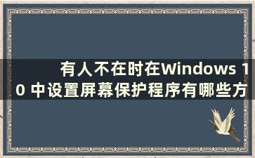 有人不在时在Windows 10 中设置屏幕保护程序有哪些方法（有人不在时如何在Windows 10 中锁定屏幕）